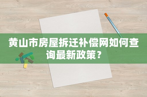 黃山市房屋拆遷補償網(wǎng)如何查詢最新政策？