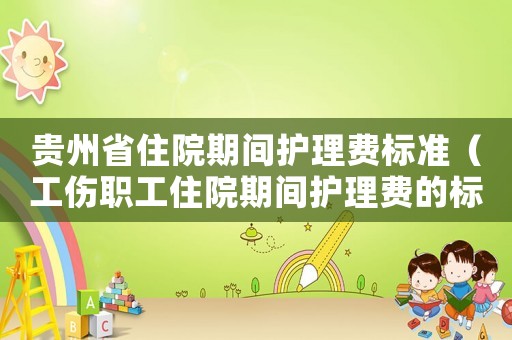 貴州省住院期間護(hù)理費(fèi)標(biāo)準(zhǔn)（工傷職工住院期間護(hù)理費(fèi)的標(biāo)準(zhǔn)）