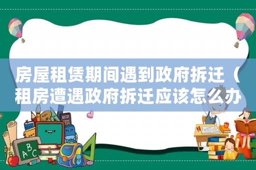 房屋租賃期間遇到政府拆遷（租房遭遇政府拆遷應(yīng)該怎么辦？）