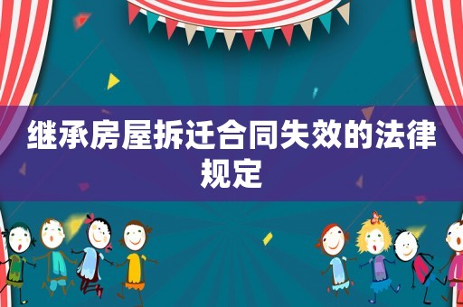 繼承房屋拆遷合同失效的法律規定