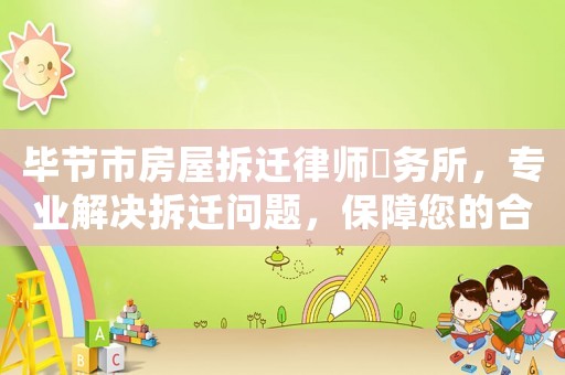 畢節市房屋拆遷律師亊務所，專業解決拆遷問題，保障您的合法權益