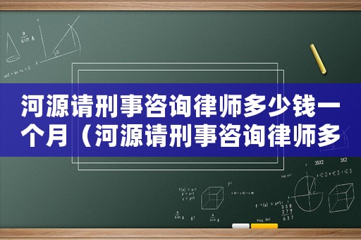 河源請刑事咨詢律師多少錢一個月（河源請刑事咨詢律師多少錢）