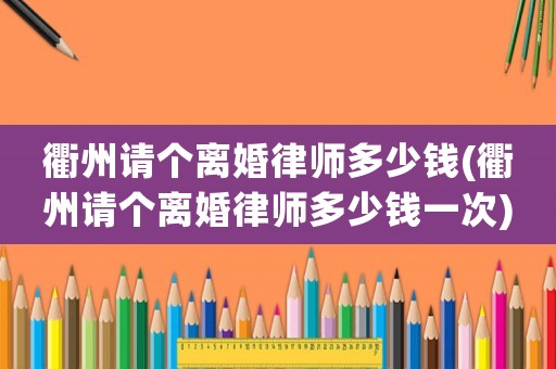 衢州請個離婚律師多少錢(衢州請個離婚律師多少錢一次)