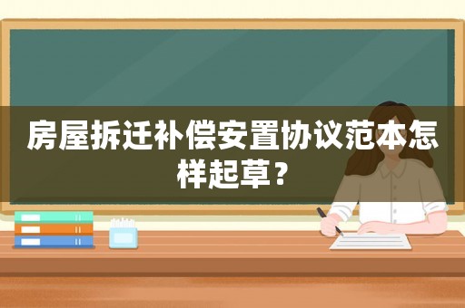 房屋拆遷補償安置協(xié)議范本怎樣起草？