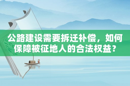 公路建設需要拆遷補償，如何保障被征地人的合法權益？
