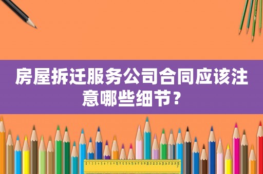 房屋拆遷服務公司合同應該注意哪些細節(jié)？