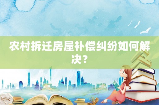 農村拆遷房屋補償糾紛如何解決？