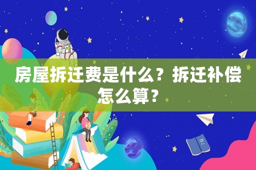 房屋拆遷費(fèi)是什么？拆遷補(bǔ)償怎么算？