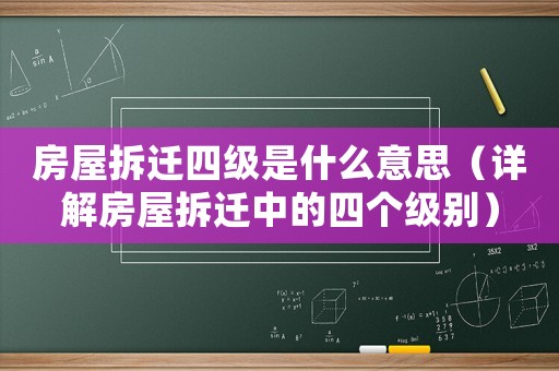 房屋拆遷四級是什么意思（詳解房屋拆遷中的四個級別）