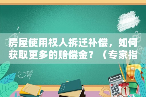 房屋使用權人拆遷補償，如何獲取更多的賠償金？（專家指導）