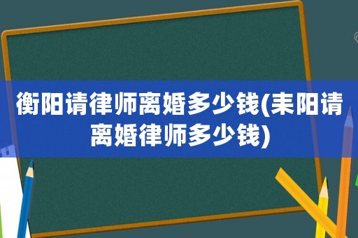 衡陽請律師離婚多少錢(耒陽請離婚律師多少錢)