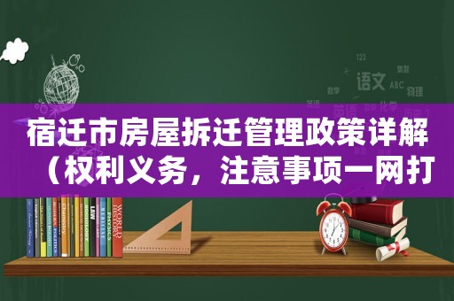 宿遷市房屋拆遷管理政策詳解（權利義務，注意事項一網打盡）
