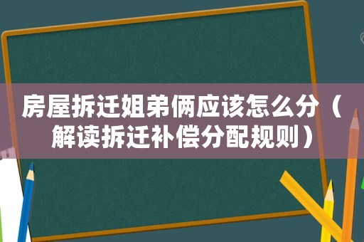 房屋拆遷姐弟倆應該怎么分（解讀拆遷補償分配規則）
