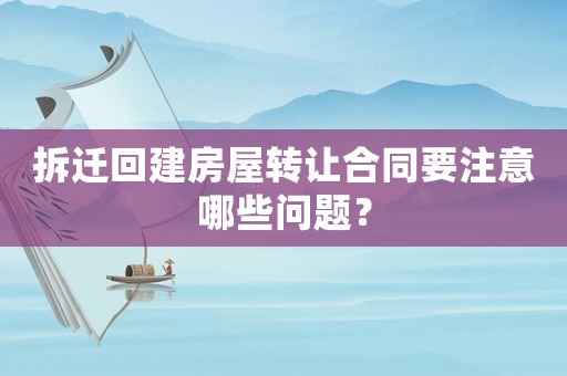 拆遷回建房屋轉讓合同要注意哪些問題？