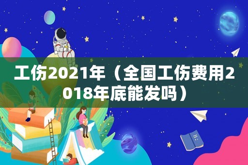 工傷2021年（全國工傷費(fèi)用2018年底能發(fā)嗎）