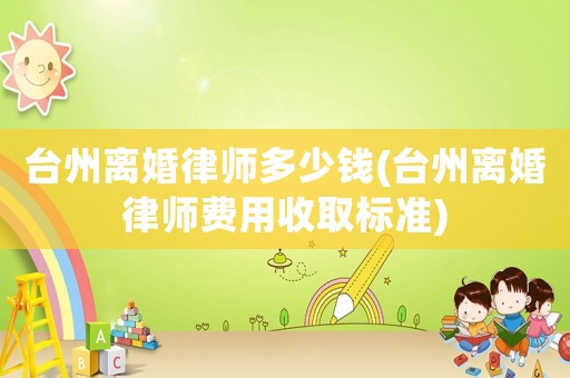 臺(tái)州離婚律師多少錢(qián)(臺(tái)州離婚律師費(fèi)用收取標(biāo)準(zhǔn))