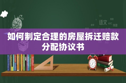 如何制定合理的房屋拆遷賠款分配協(xié)議書