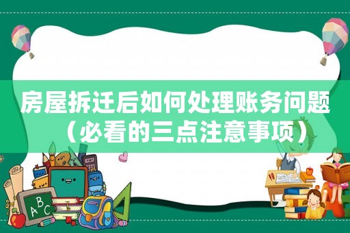 房屋拆遷后如何處理賬務問題（必看的三點注意事項）