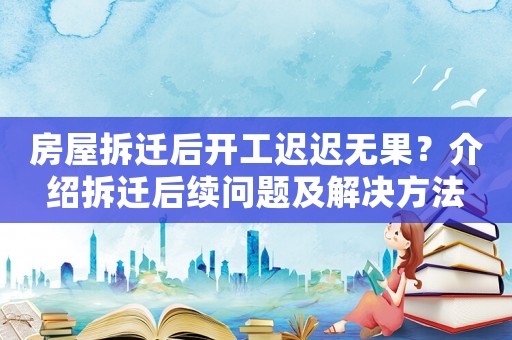 房屋拆遷后開(kāi)工遲遲無(wú)果？介紹拆遷后續(xù)問(wèn)題及解決方法