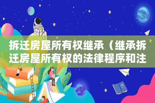 拆遷房屋所有權繼承（繼承拆遷房屋所有權的法律程序和注意事項）