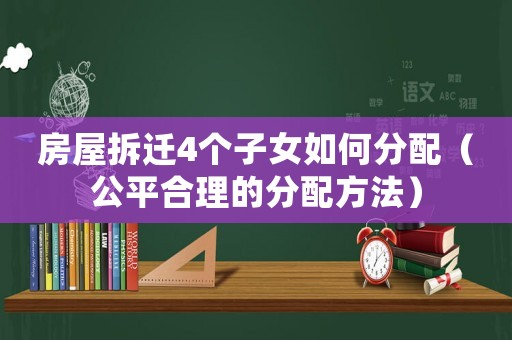 房屋拆遷4個子女如何分配（公平合理的分配方法）
