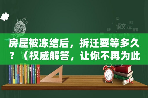 房屋被凍結(jié)后，拆遷要等多久？（權(quán)威解答，讓你不再為此煩惱）
