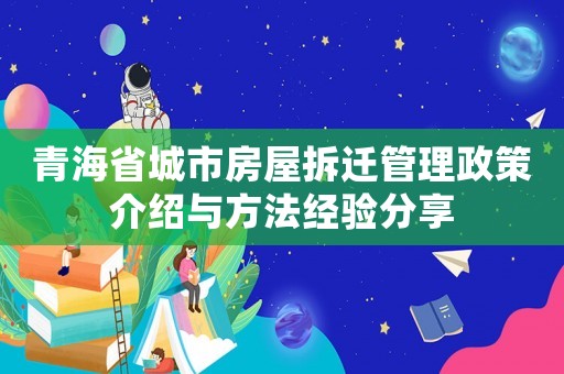 青海省城市房屋拆遷管理政策介紹與方法經(jīng)驗(yàn)分享