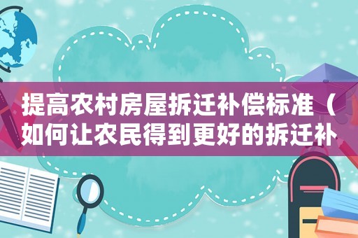 提高農村房屋拆遷補償標準（如何讓農民得到更好的拆遷補償）