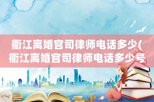衢江離婚官司律師電話多少(衢江離婚官司律師電話多少號(hào))