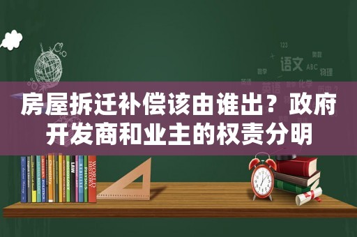房屋拆遷補償該由誰出？政府開發商和業主的權責分明