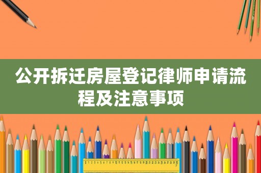 公開(kāi)拆遷房屋登記律師申請(qǐng)流程及注意事項(xiàng)