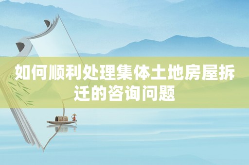 如何順利處理集體土地房屋拆遷的咨詢問題