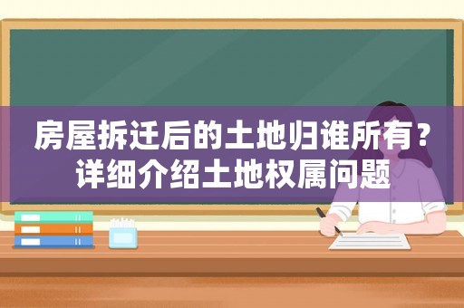 房屋拆遷后的土地歸誰所有？詳細介紹土地權(quán)屬問題