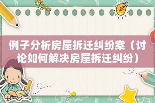 例子分析房屋拆遷糾紛案（討論如何解決房屋拆遷糾紛）