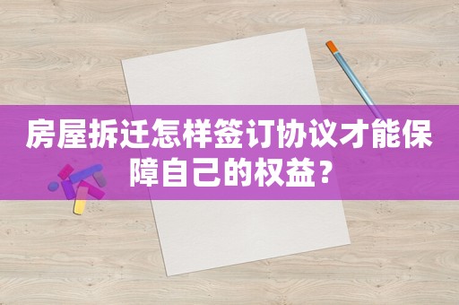 房屋拆遷怎樣簽訂協(xié)議才能保障自己的權(quán)益？
