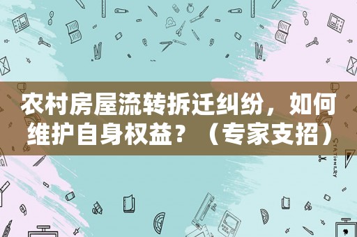 農村房屋流轉拆遷糾紛，如何維護自身權益？（專家支招）