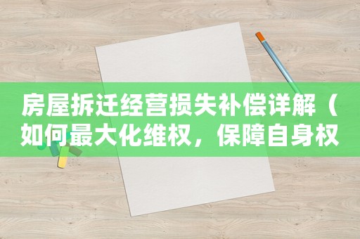 房屋拆遷經(jīng)營(yíng)損失補(bǔ)償詳解（如何最大化維權(quán)，保障自身權(quán)益）