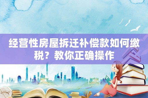 經(jīng)營性房屋拆遷補償款如何繳稅？教你正確操作