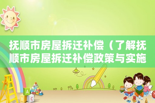 撫順市房屋拆遷補償（了解撫順市房屋拆遷補償政策與實施情況）