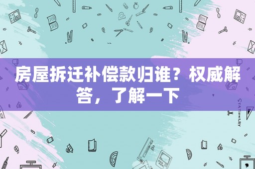 房屋拆遷補償款歸誰？權威解答，了解一下