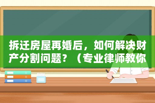 拆遷房屋再婚后，如何解決財產(chǎn)分割問題？（專業(yè)律師教你如何應(yīng)對）