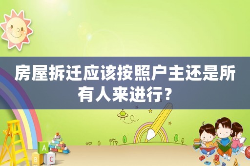 房屋拆遷應該按照戶主還是所有人來進行？