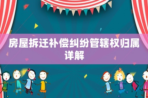 房屋拆遷補償糾紛管轄權歸屬詳解