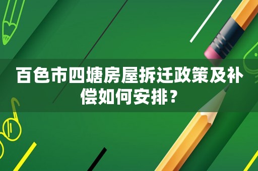 百色市四塘房屋拆遷政策及補償如何安排？