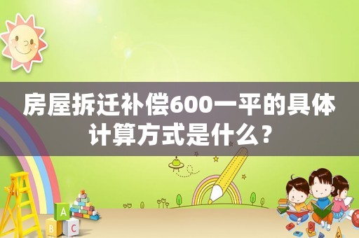 房屋拆遷補償600一平的具體計算方式是什么？