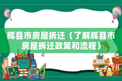 輝縣市房屋拆遷（了解輝縣市房屋拆遷政策和流程）