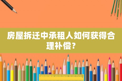房屋拆遷中承租人如何獲得合理補償？