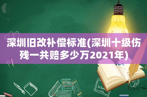 深圳舊改補償標準(深圳十級傷殘一共賠多少萬2021年)