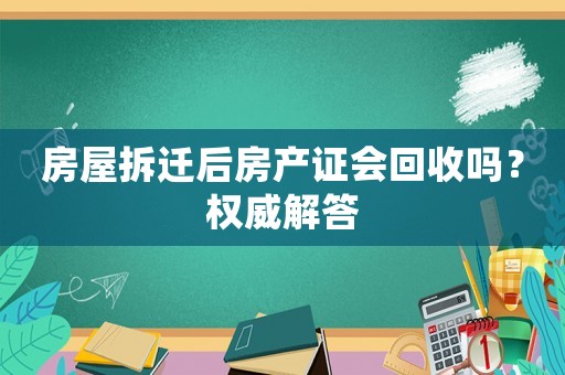 房屋拆遷后房產證會回收嗎？權威解答