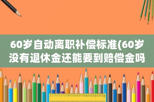 60歲自動離職補償標準(60歲沒有退休金還能要到賠償金嗎)